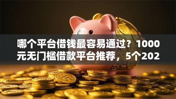 哪个平台借钱最容易通过?1000元无门槛借款平台推荐,5个2025晚上不审核直接放款口子盘点 哪个平台借钱最容易通过?1000元无门槛借款平台推荐,5个2025晚上不审核直接放款口子盘点