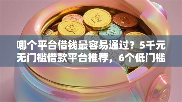 哪个平台借钱最容易通过？5千元无门槛借款平台推荐，6个低门槛不查征信的平台盘点