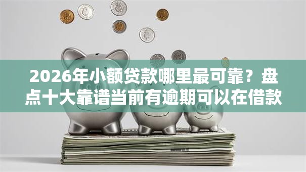 2026年小额贷款哪里最可靠？盘点十大靠谱当前有逾期可以在借款平台借钱