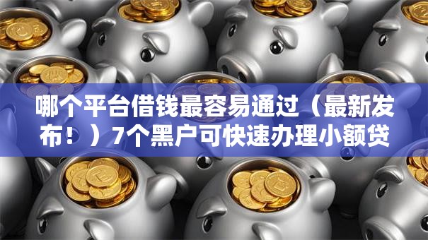 哪个平台借钱最容易通过（最新发布！）7个黑户可快速办理小额贷款业务的平台