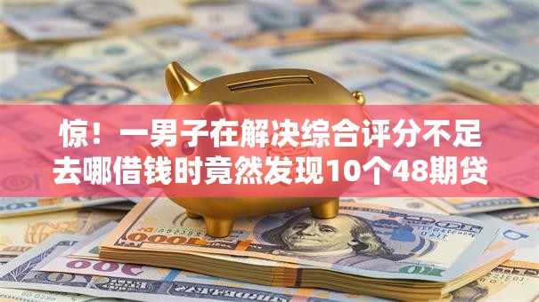 惊！一男子在解决综合评分不足去哪借钱时竟然发现10个48期贷款平台，事后分享了出来