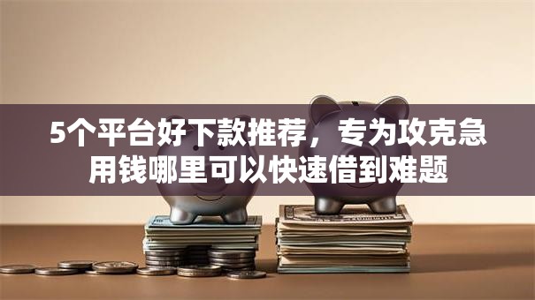5个平台好下款推荐，专为攻克急用钱哪里可以快速借到难题