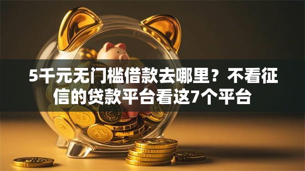 5千元无门槛借款去哪里?不看征信的贷款平台看这7个平台 5千元无门槛借款去哪里?不看征信的贷款平台看这7个平台