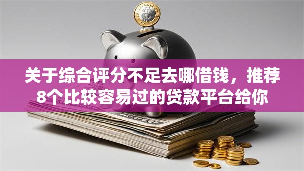 关于综合评分不足去哪借钱，推荐8个比较容易过的贷款平台给你