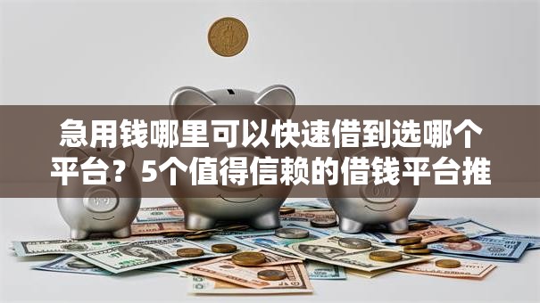 急用钱哪里可以快速借到选哪个平台？5个值得信赖的借钱平台推荐
