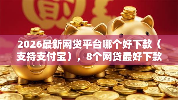 2026最新网贷平台哪个好下款（支持支付宝），8个网贷最好下款的平台无私分享