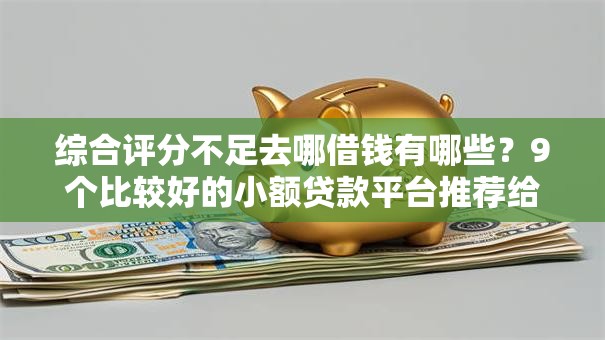 综合评分不足去哪借钱有哪些?9个比较好的小额贷款平台推荐给你 综合评分不足去哪借钱有哪些?9个比较好的小额贷款平台推荐给你