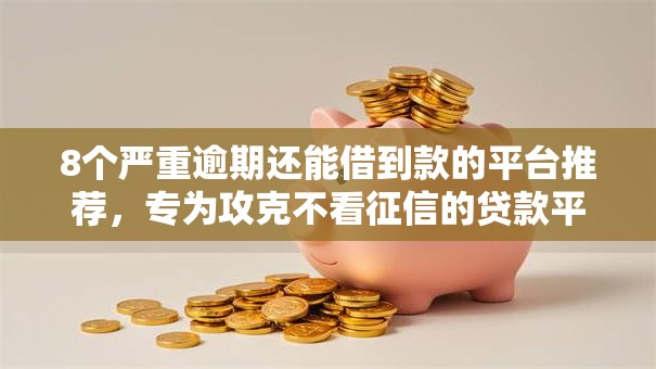8个严重逾期还能借到款的平台推荐，专为攻克不看征信的贷款平台难题