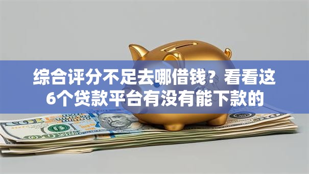 综合评分不足去哪借钱？看看这6个贷款平台有没有能下款的