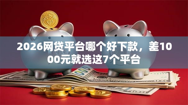 2026网贷平台哪个好下款，差1000元就选这7个平台