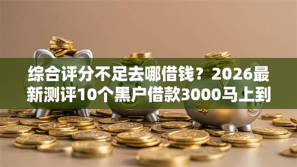 综合评分不足去哪借钱？2026最新测评10个黑户借款3000马上到账的口子