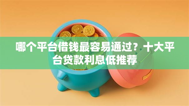 哪个平台借钱最容易通过？十大平台贷款利息低推荐