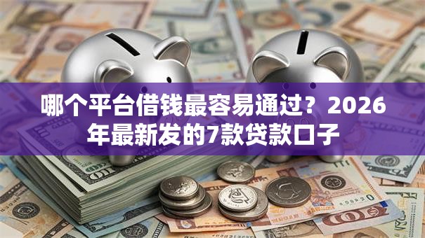 哪个平台借钱最容易通过？2026年最新发的7款贷款口子