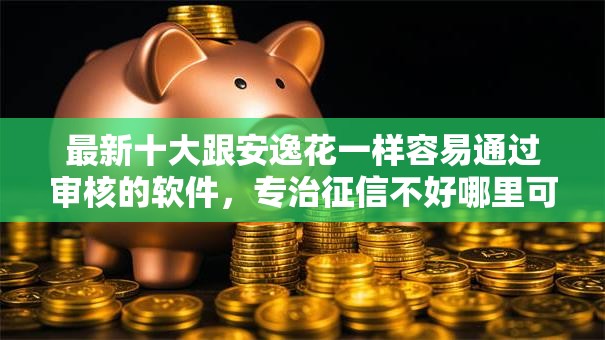 最新十大跟安逸花一样容易通过审核的软件,专治征信不好哪里可以借钱 最新十大跟安逸花一样容易通过审核的软件,专治征信不好哪里可以借钱