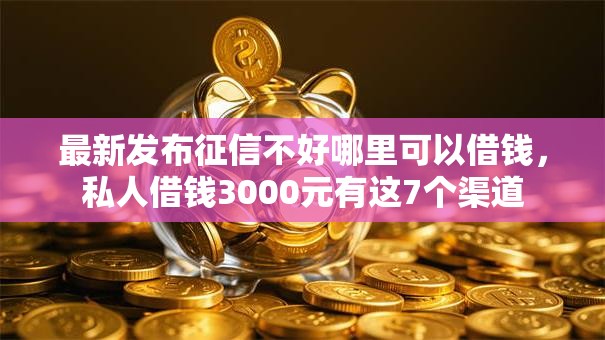 最新发布征信不好哪里可以借钱,私人借钱3000元有这7个渠道 最新发布征信不好哪里可以借钱,私人借钱3000元有这7个渠道