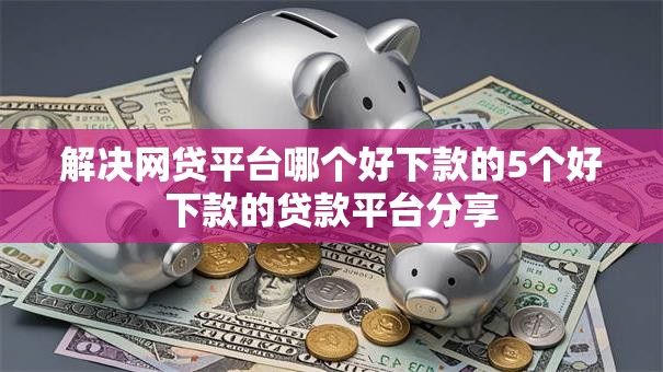 解决网贷平台哪个好下款的5个好下款的贷款平台分享 解决网贷平台哪个好下款的5个好下款的贷款平台分享