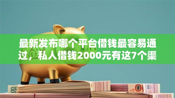 最新发布哪个平台借钱最容易通过，私人借钱2000元有这7个渠道