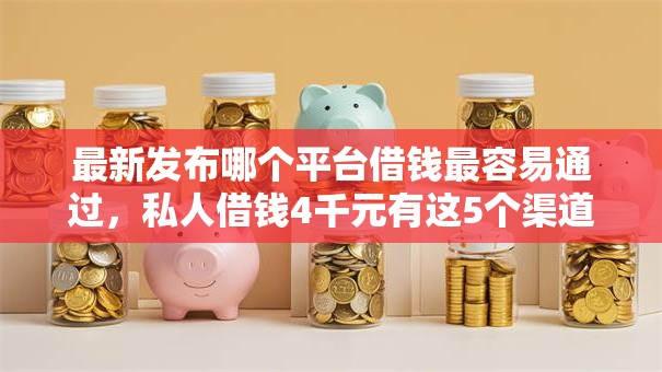 最新发布哪个平台借钱最容易通过，私人借钱4千元有这5个渠道