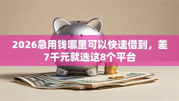 2026急用钱哪里可以快速借到，差7千元就选这8个平台