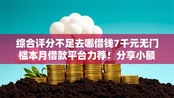 综合评分不足去哪借钱7千元无门槛本月借款平台力荐！分享小额网贷口子7千元无门槛借款