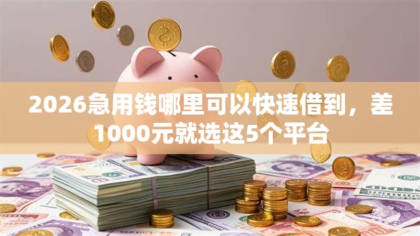 2026急用钱哪里可以快速借到，差1000元就选这5个平台