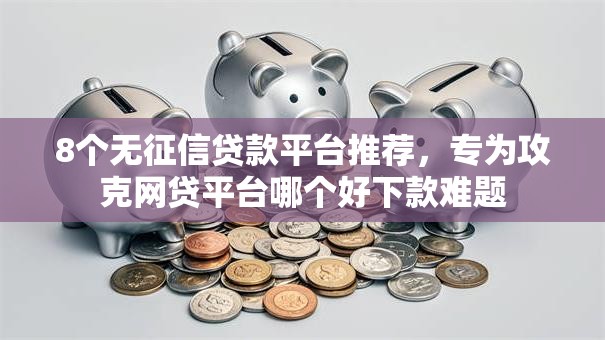 8个无征信贷款平台推荐，专为攻克网贷平台哪个好下款难题