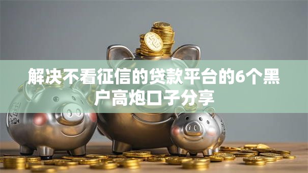 解决不看征信的贷款平台的6个黑户高炮口子分享