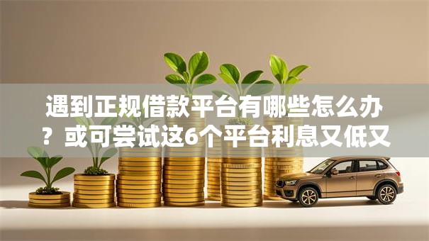 遇到正规借款平台有哪些怎么办？或可尝试这6个平台利息又低又正规
