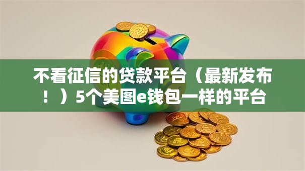 不看征信的贷款平台（最新发布！）5个美图e钱包一样的平台