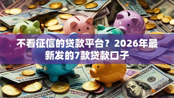 不看征信的贷款平台？2026年最新发的7款贷款口子