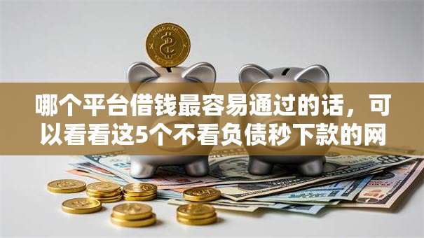 哪个平台借钱最容易通过的话，可以看看这5个不看负债秒下款的网贷口子