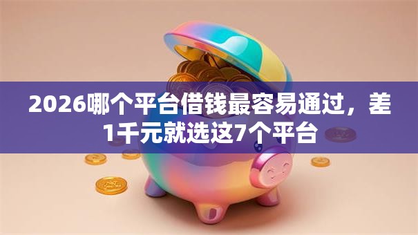 2026哪个平台借钱最容易通过，差1千元就选这7个平台