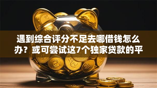 遇到综合评分不足去哪借钱怎么办？或可尝试这7个独家贷款的平台