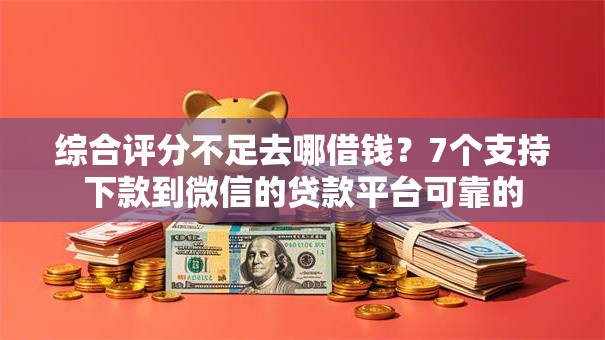 综合评分不足去哪借钱？7个支持下款到微信的贷款平台可靠的