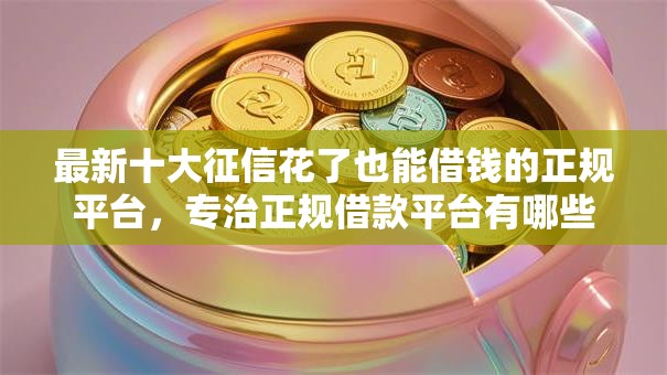 最新十大征信花了也能借钱的正规平台，专治正规借款平台有哪些
