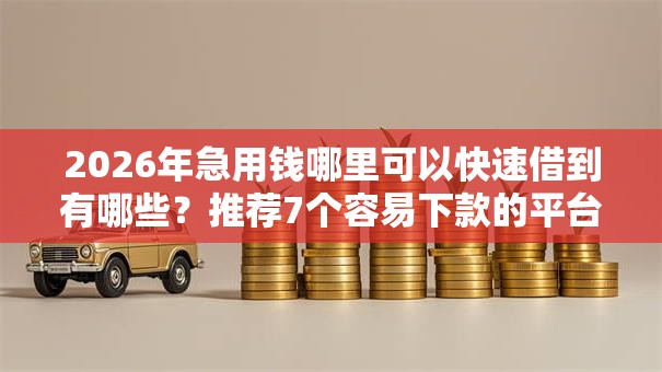 2026年急用钱哪里可以快速借到有哪些?推荐7个容易下款的平台 2026年急用钱哪里可以快速借到有哪些?推荐7个容易下款的平台