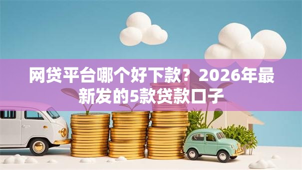 网贷平台哪个好下款？2026年最新发的5款贷款口子