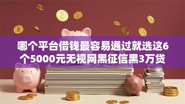 哪个平台借钱最容易通过就选这6个5000元无视网黑征信黑3万贷款