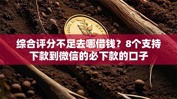 综合评分不足去哪借钱？8个支持下款到微信的必下款的口子