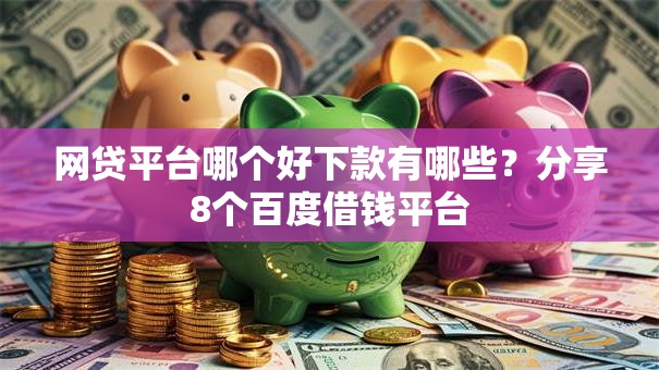 网贷平台哪个好下款有哪些?分享8个百度借钱平台 网贷平台哪个好下款有哪些?分享8个百度借钱平台