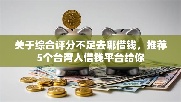 关于综合评分不足去哪借钱，推荐5个台湾人借钱平台给你