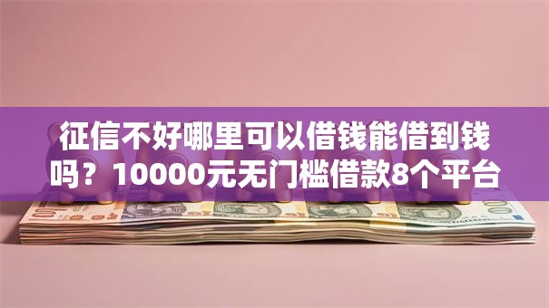 征信不好哪里可以借钱能借到钱吗？10000元无门槛借款8个平台推荐