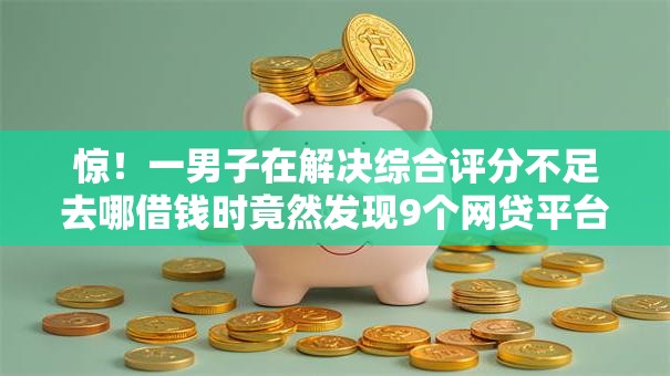 惊!一男子在解决综合评分不足去哪借钱时竟然发现9个网贷平台最好下款,事后分享了出来 惊!一男子在解决综合评分不足去哪借钱时竟然发现9个网贷平台最好下款,事后分享了出来