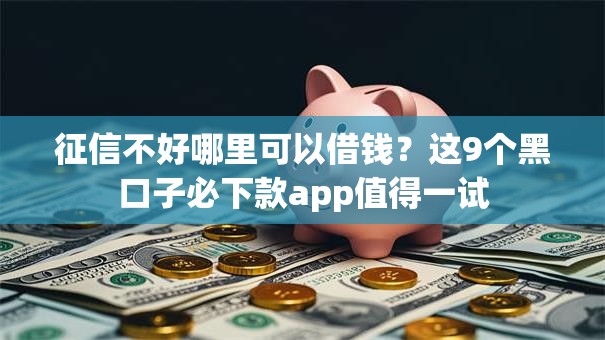 征信不好哪里可以借钱？这9个黑口子必下款app值得一试