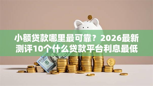 小额贷款哪里最可靠？2026最新测评10个什么贷款平台利息最低