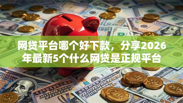网贷平台哪个好下款,分享2026年最新5个什么网贷是正规平台 网贷平台哪个好下款,分享2026年最新5个什么网贷是正规平台
