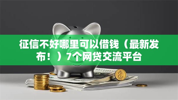 征信不好哪里可以借钱（最新发布！）7个网贷交流平台