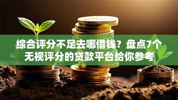 综合评分不足去哪借钱?盘点7个无视评分的贷款平台给你参考 综合评分不足去哪借钱?盘点7个无视评分的贷款平台给你参考