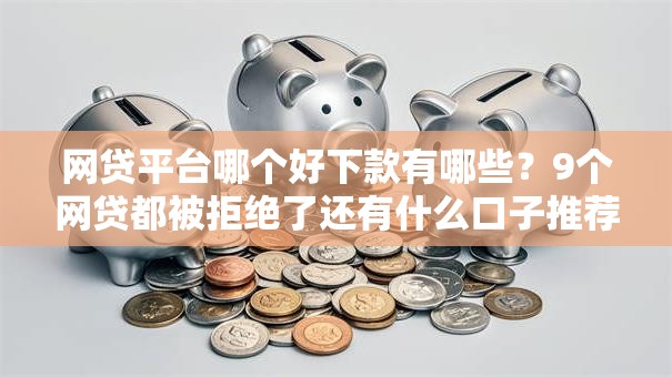 网贷平台哪个好下款有哪些？9个网贷都被拒绝了还有什么口子推荐给你