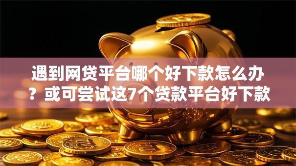 遇到网贷平台哪个好下款怎么办？或可尝试这7个贷款平台好下款不看征信